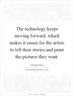 The technology keeps moving forward, which makes it easier for the artists to tell their stories and paint the pictures they want Picture Quote #1