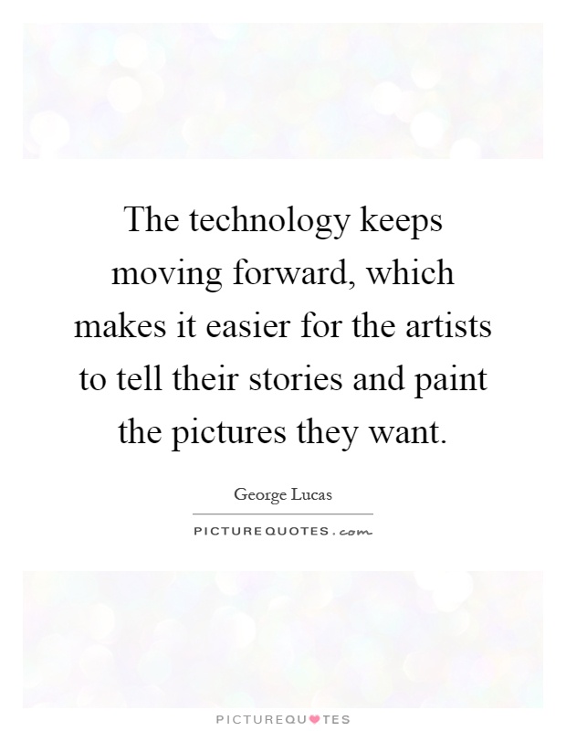 The technology keeps moving forward, which makes it easier for the artists to tell their stories and paint the pictures they want Picture Quote #1