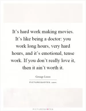 It’s hard work making movies. It’s like being a doctor: you work long hours, very hard hours, and it’s emotional, tense work. If you don’t really love it, then it ain’t worth it Picture Quote #1