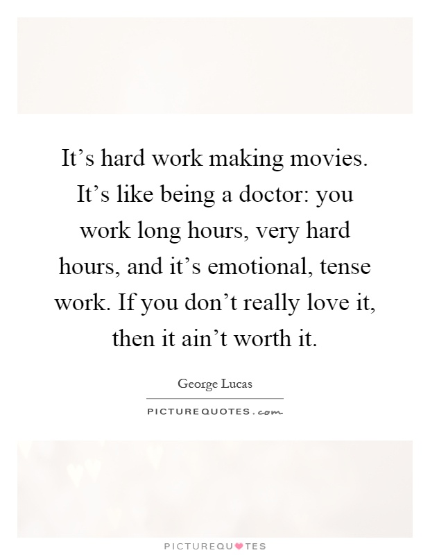 It's hard work making movies. It's like being a doctor: you work long hours, very hard hours, and it's emotional, tense work. If you don't really love it, then it ain't worth it Picture Quote #1