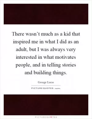 There wasn’t much as a kid that inspired me in what I did as an adult, but I was always very interested in what motivates people, and in telling stories and building things Picture Quote #1