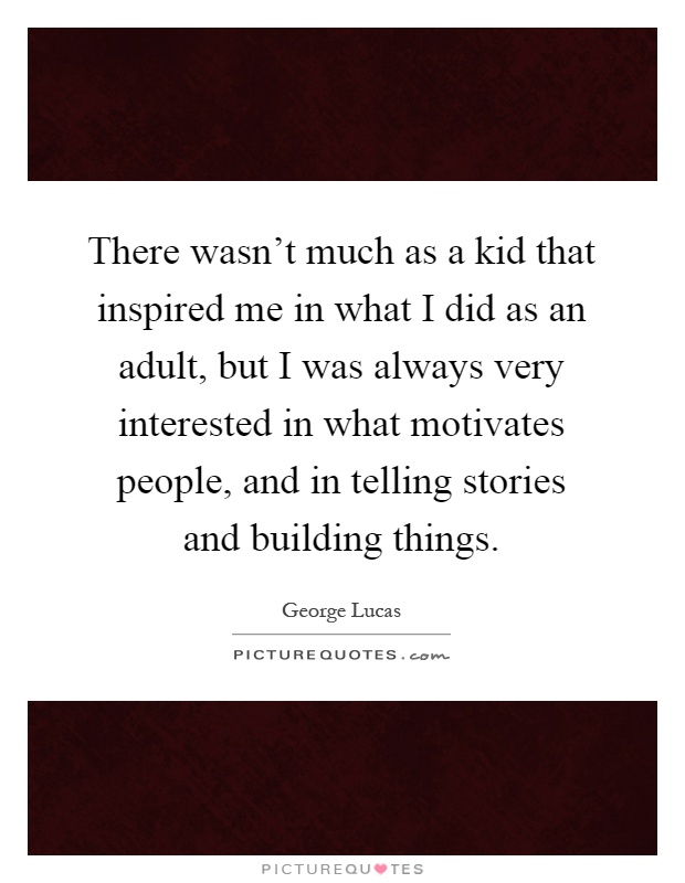 There wasn't much as a kid that inspired me in what I did as an adult, but I was always very interested in what motivates people, and in telling stories and building things Picture Quote #1