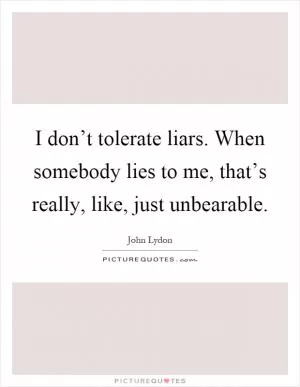 I don’t tolerate liars. When somebody lies to me, that’s really, like, just unbearable Picture Quote #1