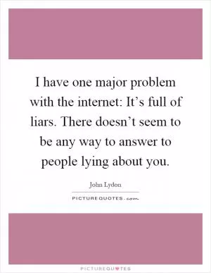 I have one major problem with the internet: It’s full of liars. There doesn’t seem to be any way to answer to people lying about you Picture Quote #1