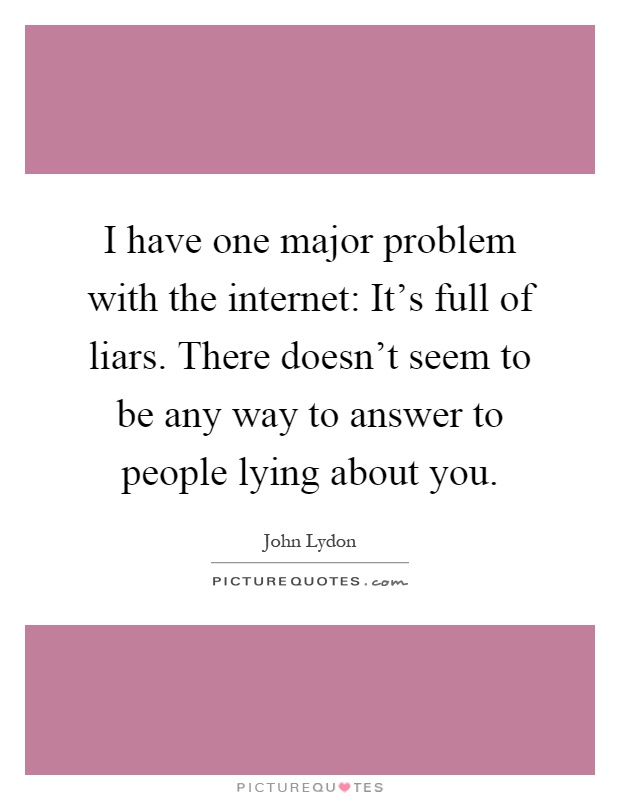 I have one major problem with the internet: It's full of liars. There doesn't seem to be any way to answer to people lying about you Picture Quote #1