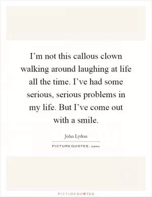 I’m not this callous clown walking around laughing at life all the time. I’ve had some serious, serious problems in my life. But I’ve come out with a smile Picture Quote #1