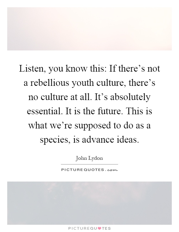 Listen, you know this: If there's not a rebellious youth culture, there's no culture at all. It's absolutely essential. It is the future. This is what we're supposed to do as a species, is advance ideas Picture Quote #1