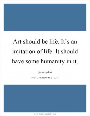 Art should be life. It’s an imitation of life. It should have some humanity in it Picture Quote #1