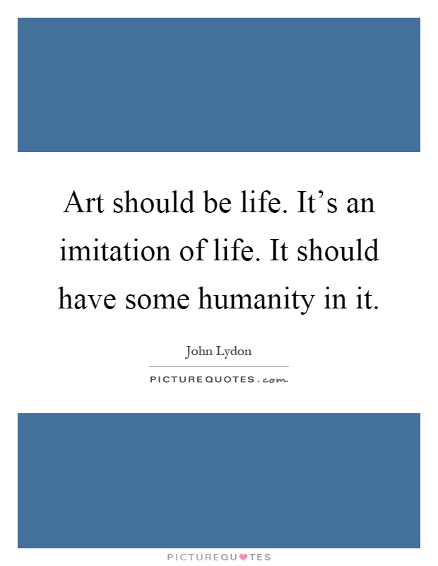 Art should be life. It's an imitation of life. It should have some humanity in it Picture Quote #1