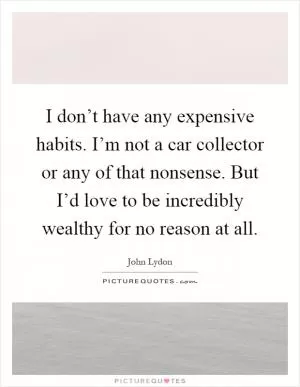 I don’t have any expensive habits. I’m not a car collector or any of that nonsense. But I’d love to be incredibly wealthy for no reason at all Picture Quote #1