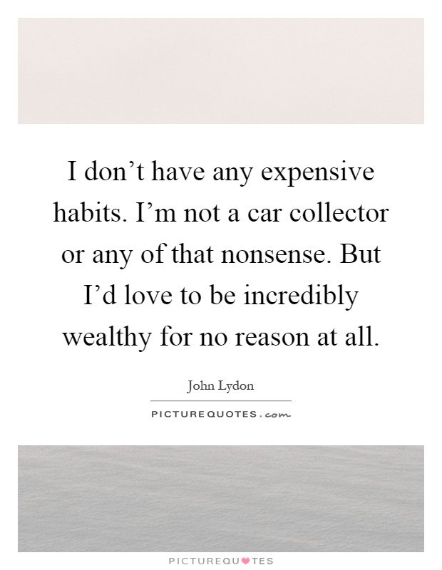I don't have any expensive habits. I'm not a car collector or any of that nonsense. But I'd love to be incredibly wealthy for no reason at all Picture Quote #1