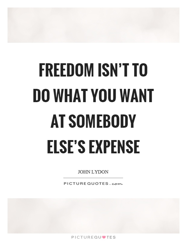 Freedom isn't to do what you want at somebody else's expense Picture Quote #1