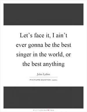 Let’s face it, I ain’t ever gonna be the best singer in the world, or the best anything Picture Quote #1
