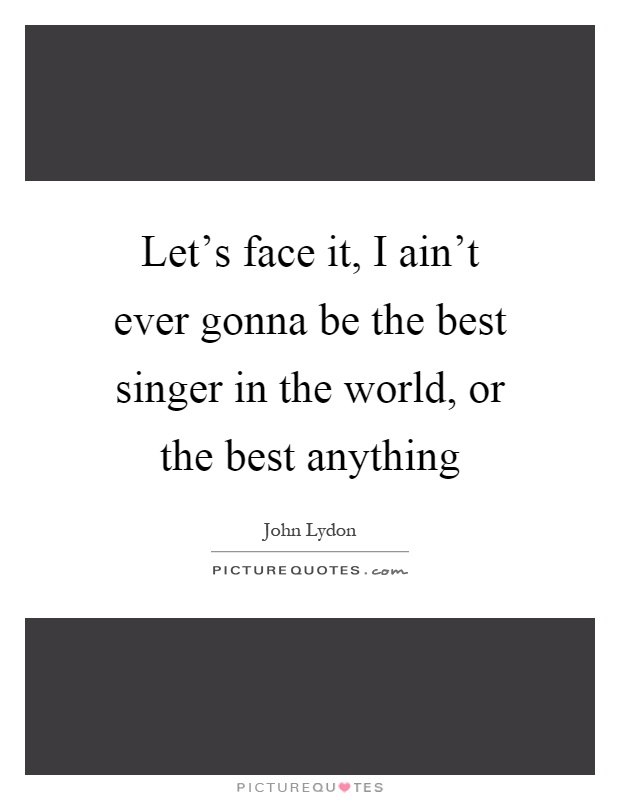 Let's face it, I ain't ever gonna be the best singer in the world, or the best anything Picture Quote #1