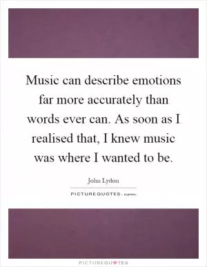 Music can describe emotions far more accurately than words ever can. As soon as I realised that, I knew music was where I wanted to be Picture Quote #1