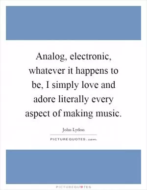 Analog, electronic, whatever it happens to be, I simply love and adore literally every aspect of making music Picture Quote #1
