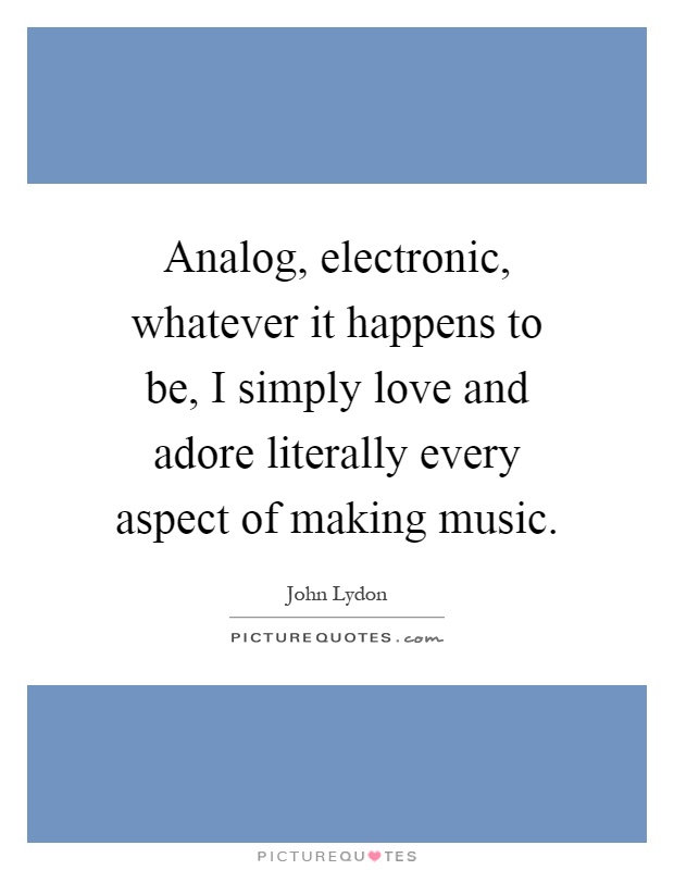 Analog, electronic, whatever it happens to be, I simply love and adore literally every aspect of making music Picture Quote #1