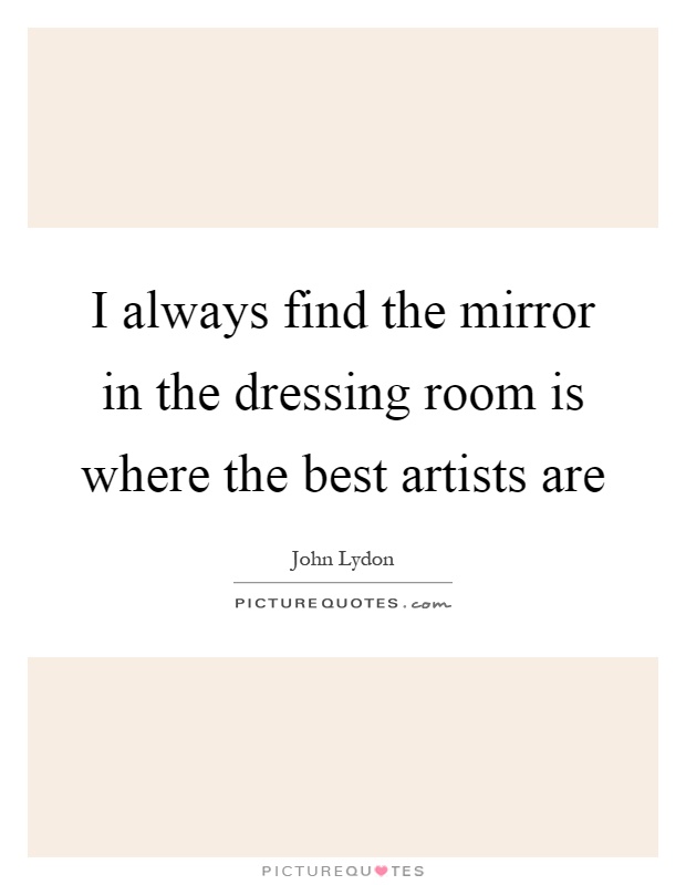 I always find the mirror in the dressing room is where the best artists are Picture Quote #1