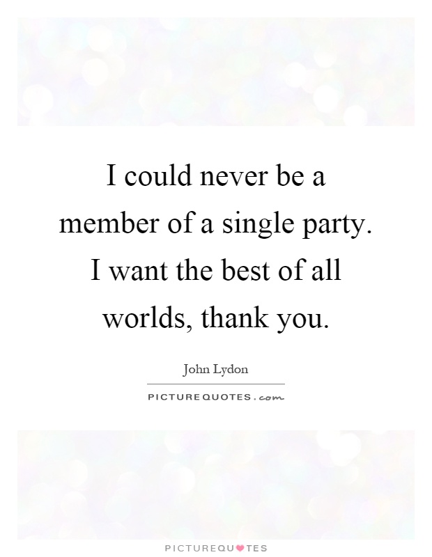 I could never be a member of a single party. I want the best of all worlds, thank you Picture Quote #1