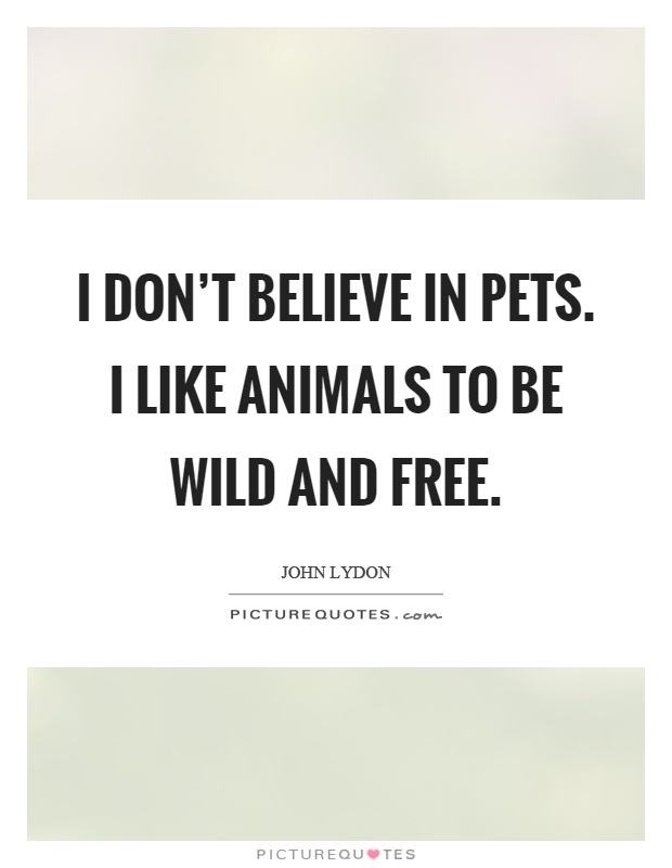 I don't believe in pets. I like animals to be wild and free Picture Quote #1