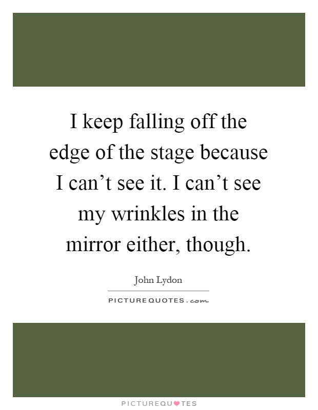 I keep falling off the edge of the stage because I can't see it. I can't see my wrinkles in the mirror either, though Picture Quote #1