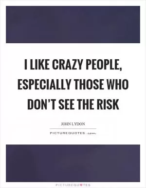 I like crazy people, especially those who don’t see the risk Picture Quote #1