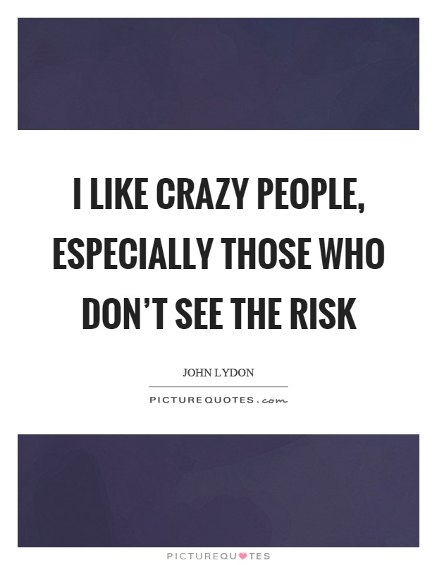 I like crazy people, especially those who don't see the risk Picture Quote #1