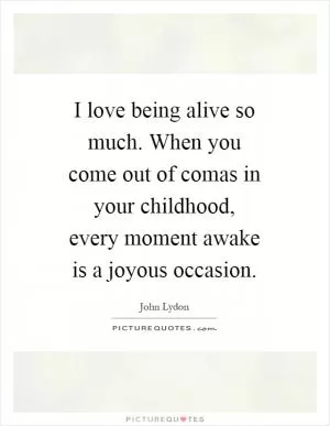 I love being alive so much. When you come out of comas in your childhood, every moment awake is a joyous occasion Picture Quote #1