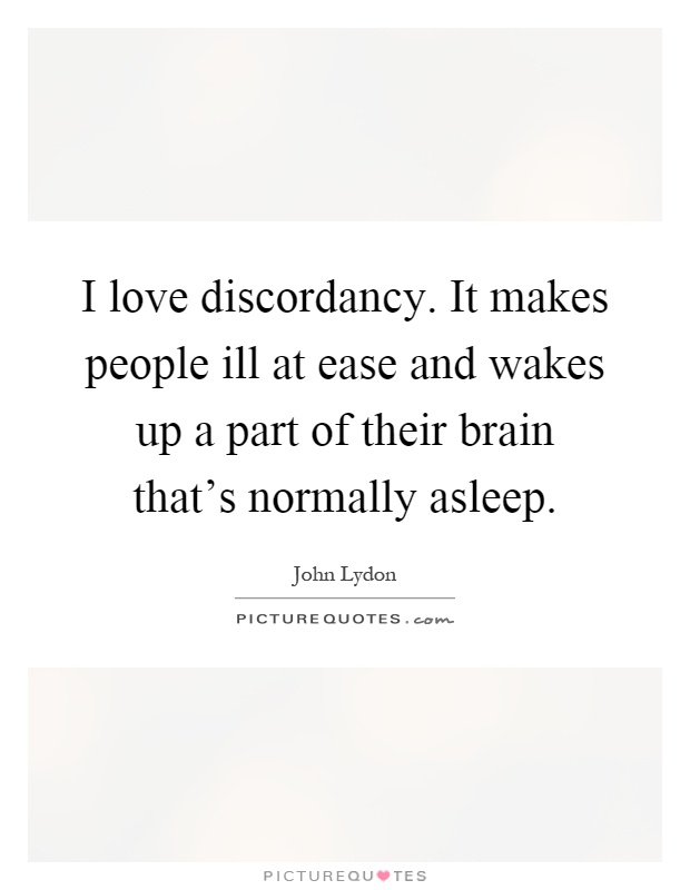 I love discordancy. It makes people ill at ease and wakes up a part of their brain that's normally asleep Picture Quote #1