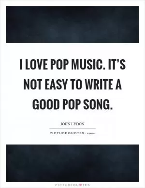 I love pop music. It’s not easy to write a good pop song Picture Quote #1