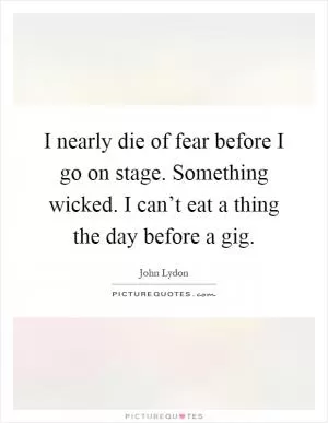 I nearly die of fear before I go on stage. Something wicked. I can’t eat a thing the day before a gig Picture Quote #1