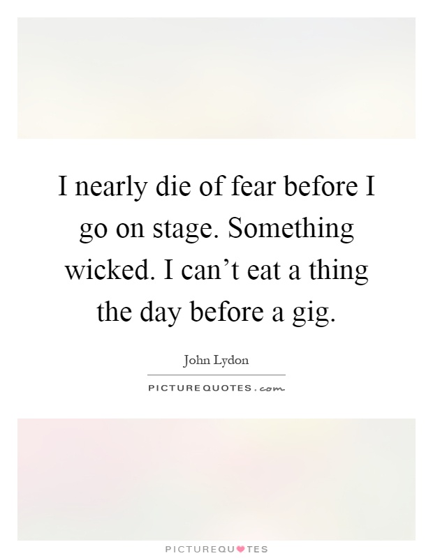 I nearly die of fear before I go on stage. Something wicked. I can't eat a thing the day before a gig Picture Quote #1