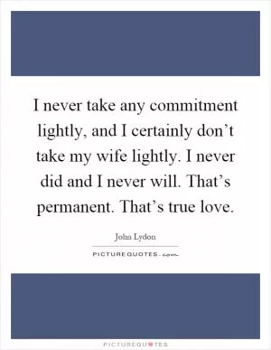 I never take any commitment lightly, and I certainly don’t take my wife lightly. I never did and I never will. That’s permanent. That’s true love Picture Quote #1