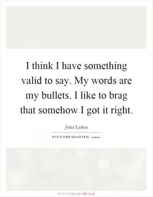 I think I have something valid to say. My words are my bullets. I like to brag that somehow I got it right Picture Quote #1