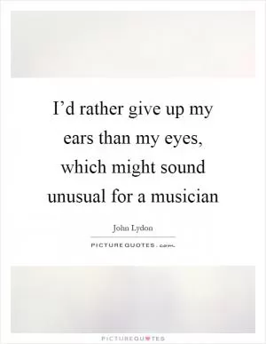 I’d rather give up my ears than my eyes, which might sound unusual for a musician Picture Quote #1
