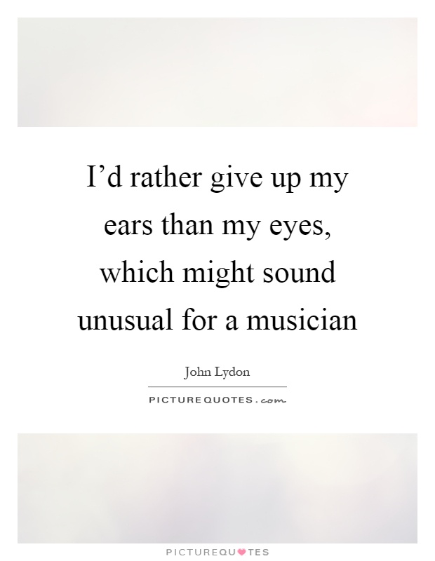 I'd rather give up my ears than my eyes, which might sound unusual for a musician Picture Quote #1