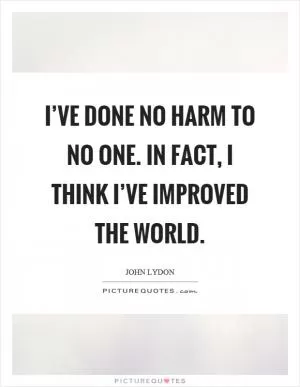 I’ve done no harm to no one. In fact, I think I’ve improved the world Picture Quote #1