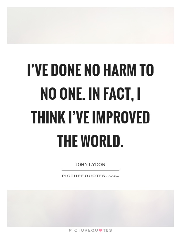 I've done no harm to no one. In fact, I think I've improved the world Picture Quote #1