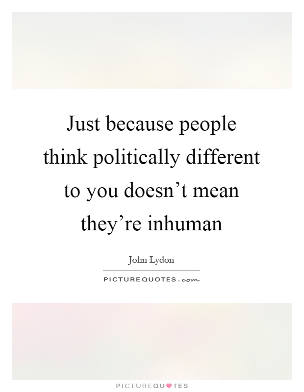 Just because people think politically different to you doesn't mean they're inhuman Picture Quote #1