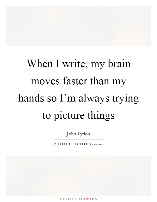 When I write, my brain moves faster than my hands so I'm always trying to picture things Picture Quote #1