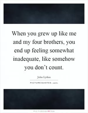 When you grew up like me and my four brothers, you end up feeling somewhat inadequate, like somehow you don’t count Picture Quote #1