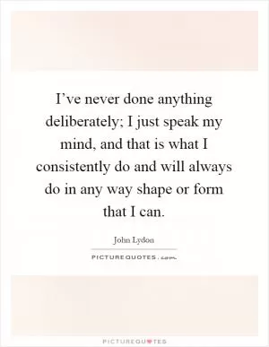 I’ve never done anything deliberately; I just speak my mind, and that is what I consistently do and will always do in any way shape or form that I can Picture Quote #1
