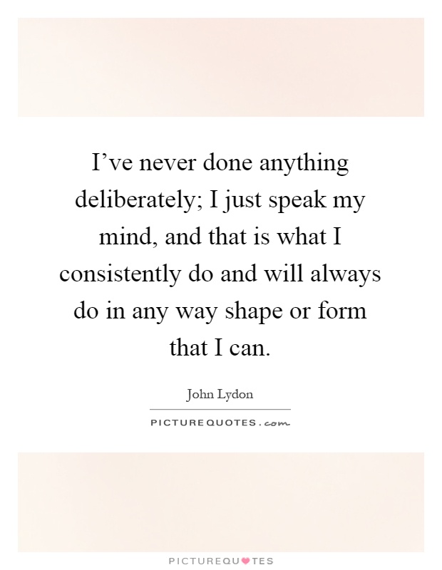 I've never done anything deliberately; I just speak my mind, and that is what I consistently do and will always do in any way shape or form that I can Picture Quote #1