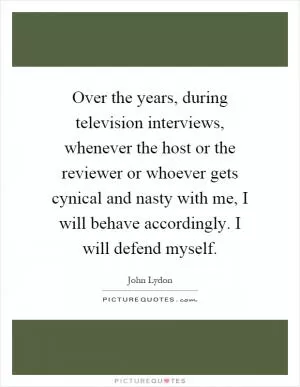 Over the years, during television interviews, whenever the host or the reviewer or whoever gets cynical and nasty with me, I will behave accordingly. I will defend myself Picture Quote #1