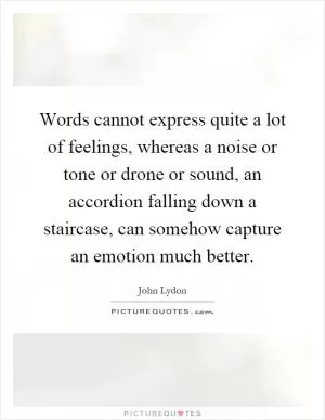 Words cannot express quite a lot of feelings, whereas a noise or tone or drone or sound, an accordion falling down a staircase, can somehow capture an emotion much better Picture Quote #1