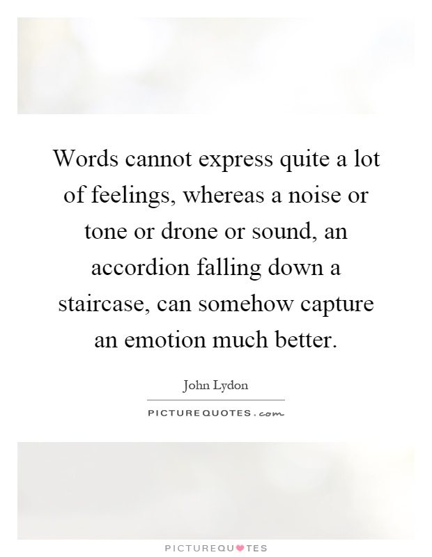 Words cannot express quite a lot of feelings, whereas a noise or tone or drone or sound, an accordion falling down a staircase, can somehow capture an emotion much better Picture Quote #1
