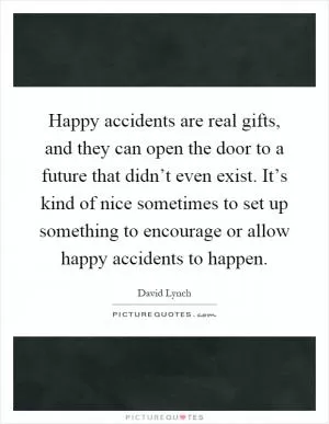 Happy accidents are real gifts, and they can open the door to a future that didn’t even exist. It’s kind of nice sometimes to set up something to encourage or allow happy accidents to happen Picture Quote #1
