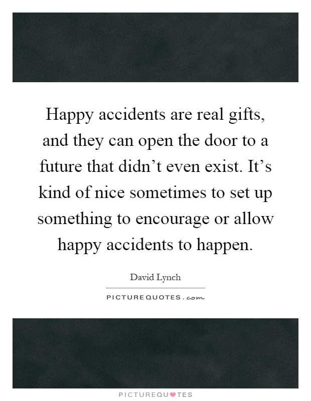 Happy accidents are real gifts, and they can open the door to a future that didn't even exist. It's kind of nice sometimes to set up something to encourage or allow happy accidents to happen Picture Quote #1