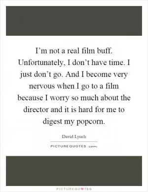 I’m not a real film buff. Unfortunately, I don’t have time. I just don’t go. And I become very nervous when I go to a film because I worry so much about the director and it is hard for me to digest my popcorn Picture Quote #1