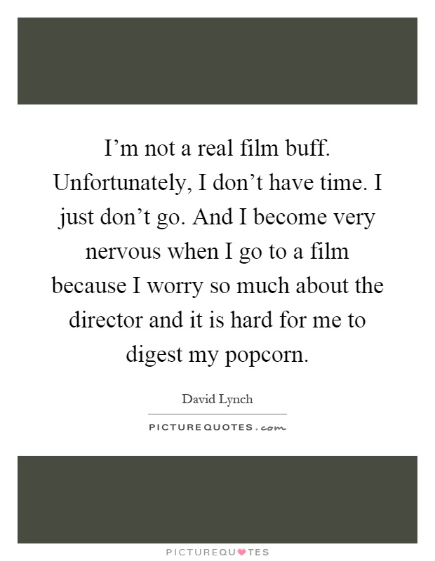 I'm not a real film buff. Unfortunately, I don't have time. I just don't go. And I become very nervous when I go to a film because I worry so much about the director and it is hard for me to digest my popcorn Picture Quote #1